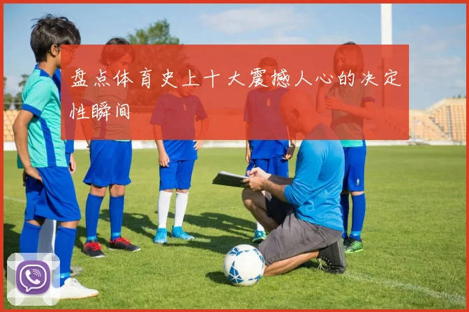 盘点体育史上十大震撼人心的决定性瞬间