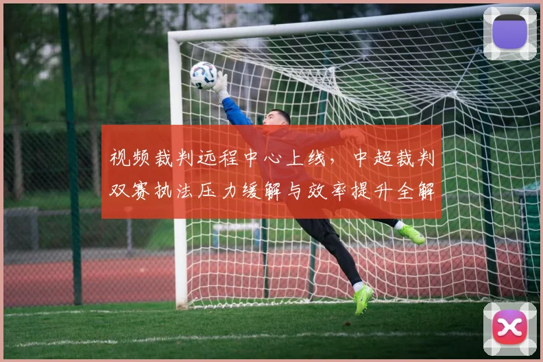 视频裁判远程中心上线,中超裁判双赛执法压力缓解与效率提升全解析
