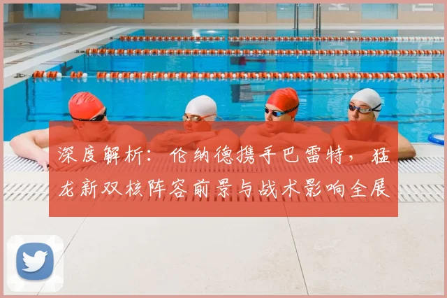 深度解析：伦纳德携手巴雷特，猛龙新双核阵容前景与战术影响全展望