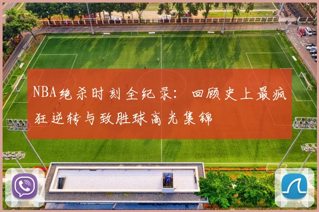 NBA绝杀时刻全纪录:回顾史上最疯狂逆转与致胜球高光集锦
