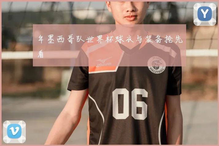 年墨西哥队世界杯球衣与装备抢先看